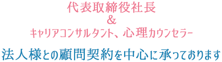 代表取締役社長 ＆ キャリアカウンセラー、心理カウンセラー,法人様との顧問契約を中心に承っております。